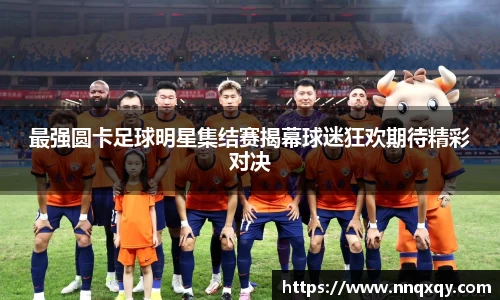 最强圆卡足球明星集结赛揭幕球迷狂欢期待精彩对决